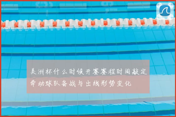 美洲杯什么时候开赛赛程时间敲定牵动球队备战与出线形势变化