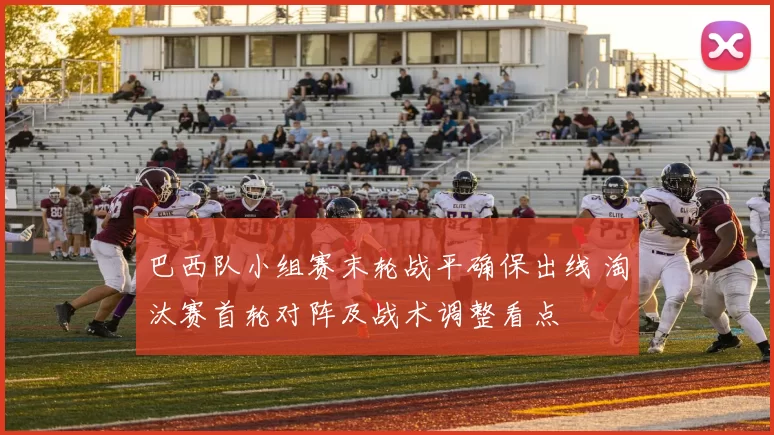 巴西队小组赛末轮战平确保出线 淘汰赛首轮对阵及战术调整看点