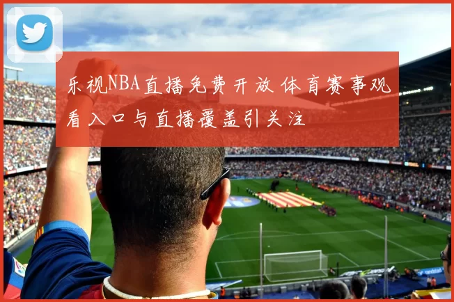 乐视NBA直播免费开放 体育赛事观看入口与直播覆盖引关注
