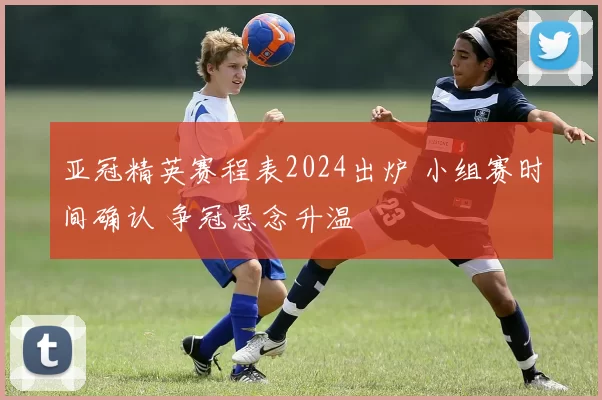 亚冠精英赛程表2024出炉 小组赛时间确认 争冠悬念升温