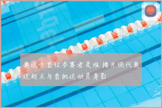 奥运会首位参赛者是谁 揭开现代奥运起点与首批运动员身影