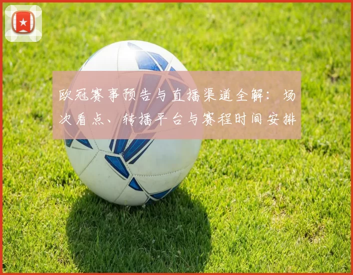 欧冠赛事预告与直播渠道全解：场次看点、转播平台与赛程时间安排