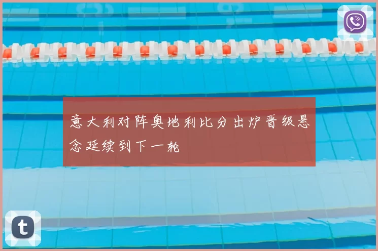 意大利对阵奥地利比分出炉晋级悬念延续到下一轮