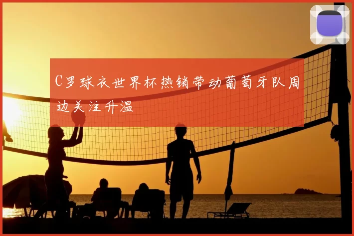 C罗球衣世界杯热销带动葡萄牙队周边关注升温