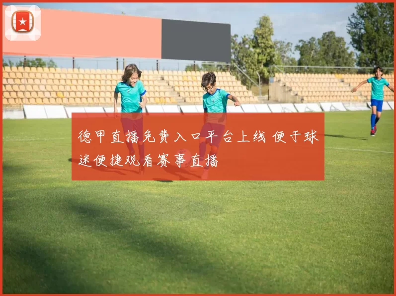 德甲直播免费入口平台上线 便于球迷便捷观看赛事直播