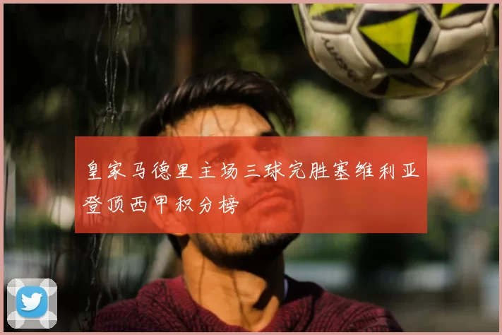 皇家马德里主场三球完胜塞维利亚登顶西甲积分榜
