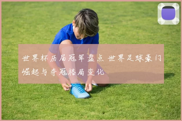世界杯历届冠军盘点 世界足球豪门崛起与夺冠格局变化