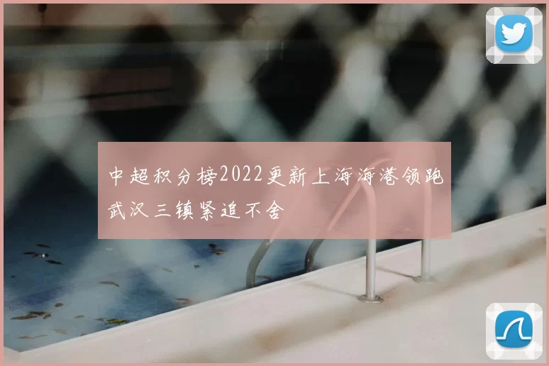 中超积分榜2022更新上海海港领跑武汉三镇紧追不舍