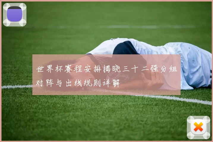 世界杯赛程安排揭晓三十二强分组对阵与出线规则详解