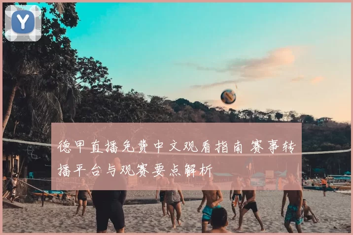 德甲直播免费中文观看指南 赛事转播平台与观赛要点解析