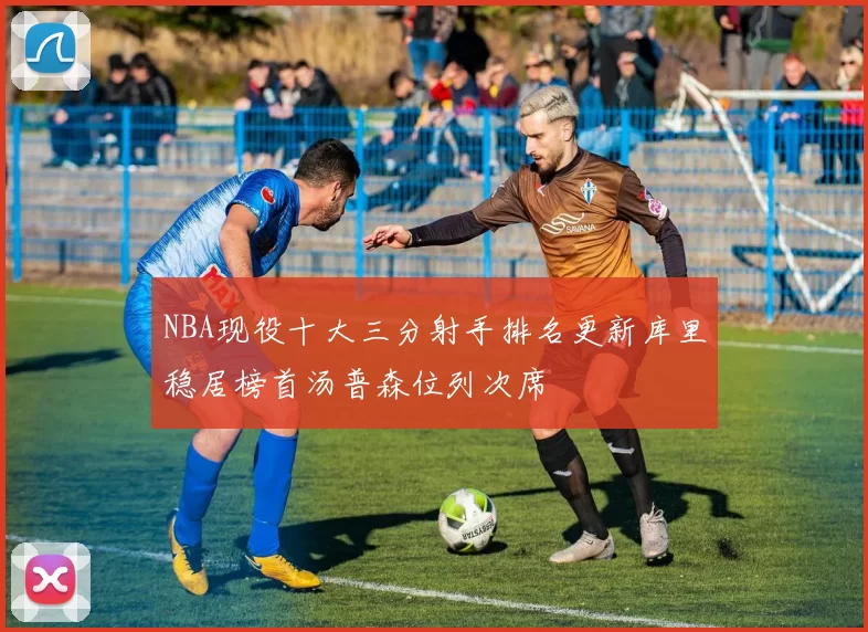 NBA现役十大三分射手排名更新库里稳居榜首汤普森位列次席