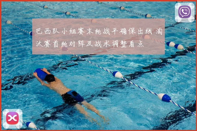 巴西队小组赛末轮战平确保出线 淘汰赛首轮对阵及战术调整看点