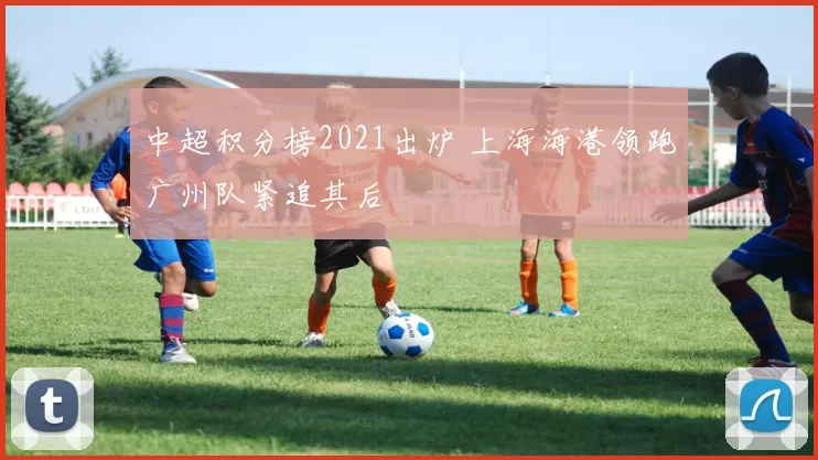 中超积分榜2021出炉 上海海港领跑广州队紧追其后