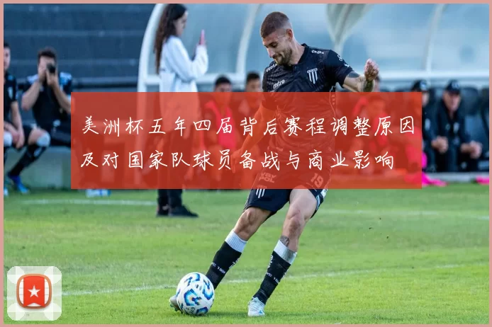 美洲杯五年四届背后赛程调整原因及对国家队球员备战与商业影响