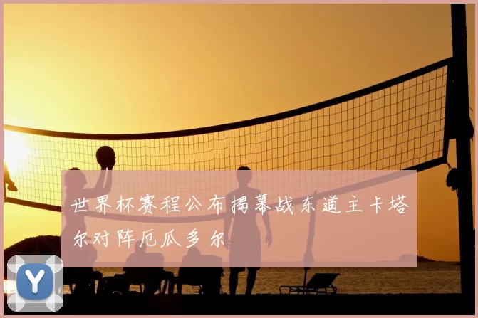 世界杯赛程公布揭幕战东道主卡塔尔对阵厄瓜多尔