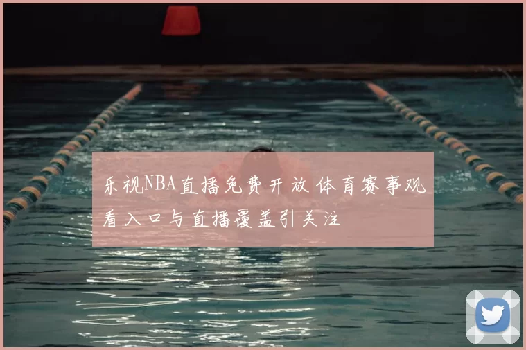 乐视NBA直播免费开放 体育赛事观看入口与直播覆盖引关注