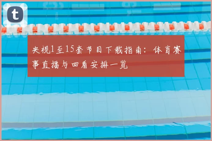 央视1至15套节目下载指南：体育赛事直播与回看安排一览