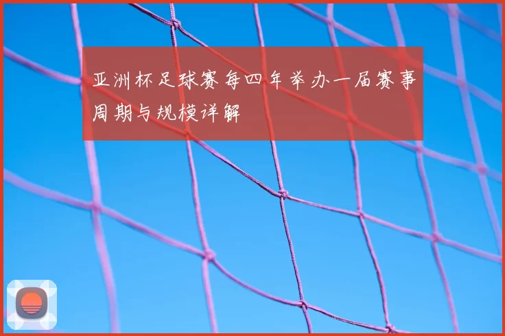 亚洲杯足球赛每四年举办一届赛事周期与规模详解