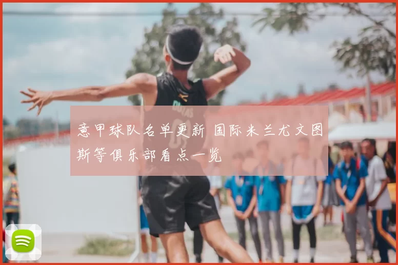 意甲球队名单更新 国际米兰尤文图斯等俱乐部看点一览