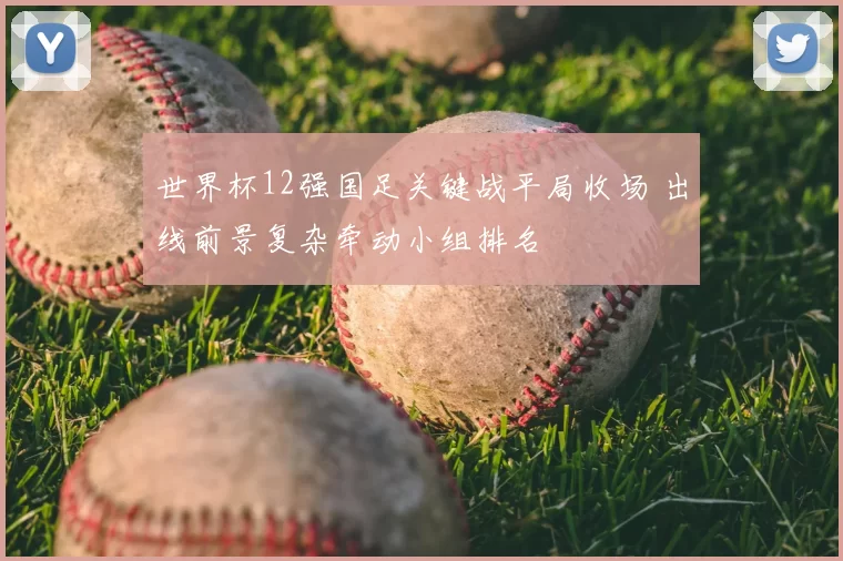 世界杯12强国足关键战平局收场 出线前景复杂牵动小组排名
