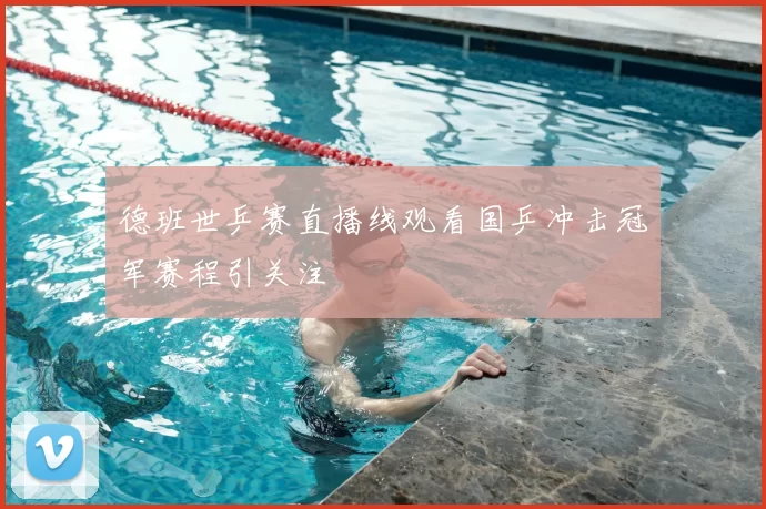 德班世乒赛直播线观看国乒冲击冠军赛程引关注
