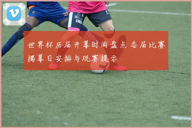 世界杯历届开幕时间盘点 各届比赛揭幕日安排与观赛提示