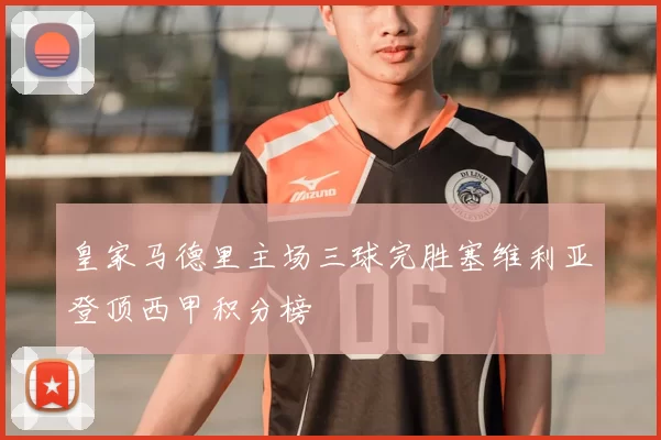 皇家马德里主场三球完胜塞维利亚登顶西甲积分榜