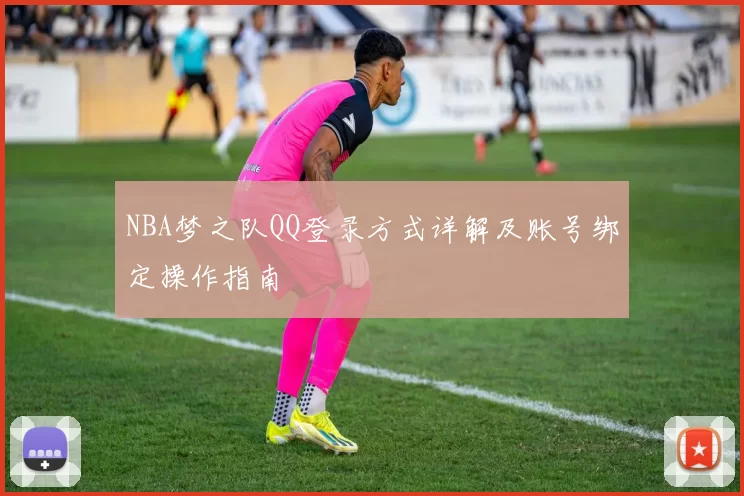 NBA梦之队QQ登录方式详解及账号绑定操作指南