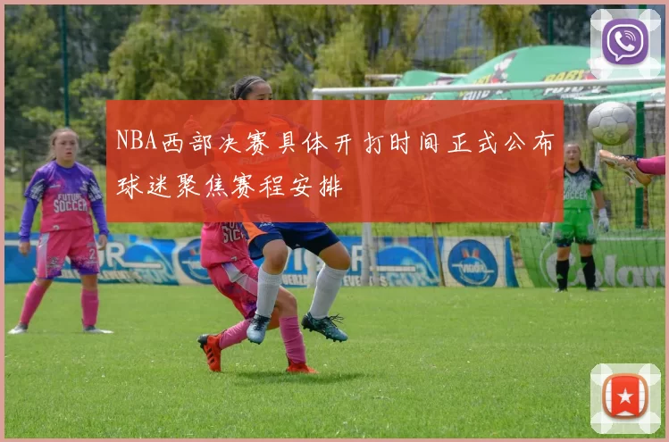 NBA西部决赛具体开打时间正式公布球迷聚焦赛程安排