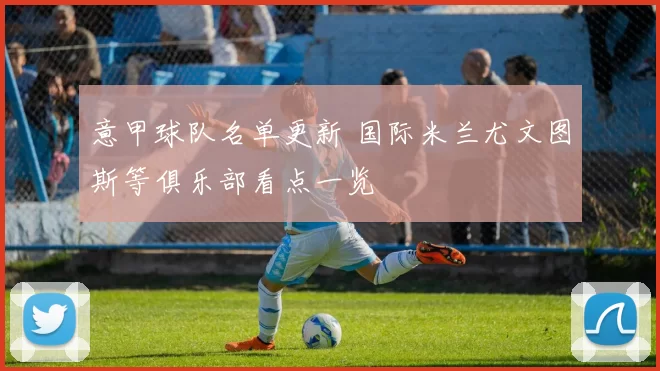 意甲球队名单更新 国际米兰尤文图斯等俱乐部看点一览