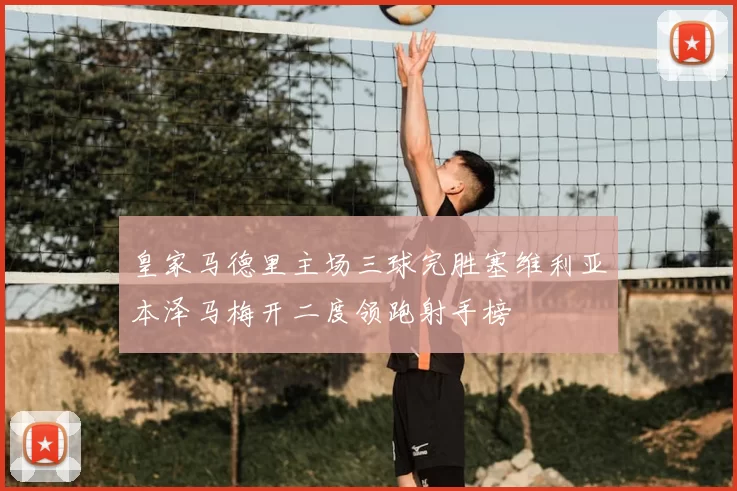 皇家马德里主场三球完胜塞维利亚本泽马梅开二度领跑射手榜
