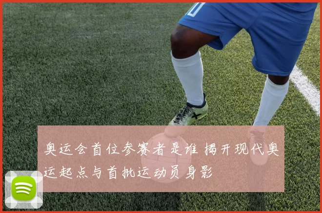 奥运会首位参赛者是谁 揭开现代奥运起点与首批运动员身影