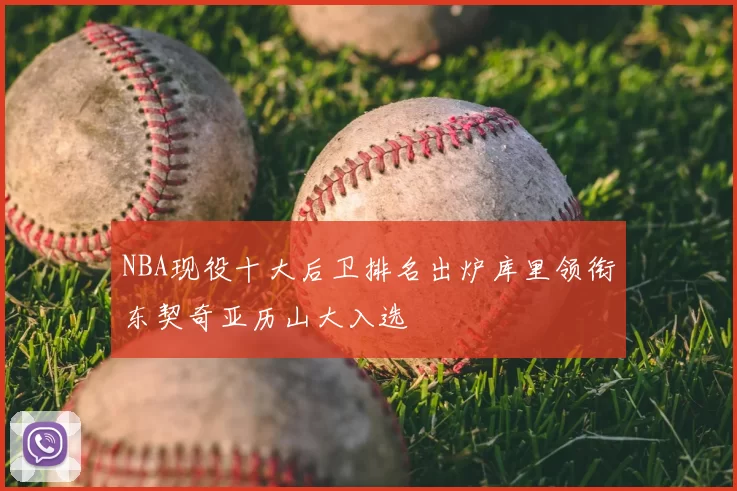NBA现役十大后卫排名出炉库里领衔东契奇亚历山大入选