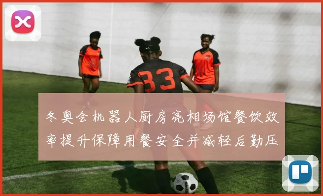 冬奥会机器人厨房亮相场馆餐饮效率提升保障用餐安全并减轻后勤压力