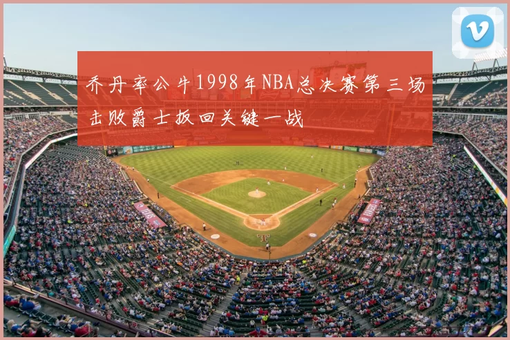 乔丹率公牛1998年NBA总决赛第三场击败爵士扳回关键一战