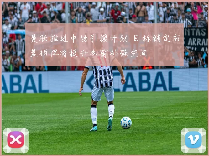 曼联推进中场引援计划 目标锁定布莱顿悍将提升冬窗补强空间