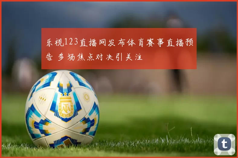 乐视123直播网发布体育赛事直播预告 多场焦点对决引关注