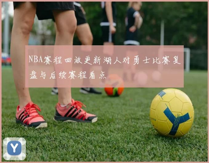 NBA赛程回放更新湖人对勇士比赛复盘与后续赛程看点