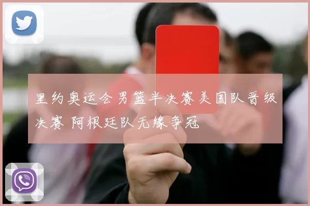 里约奥运会男篮半决赛美国队晋级决赛 阿根廷队无缘争冠