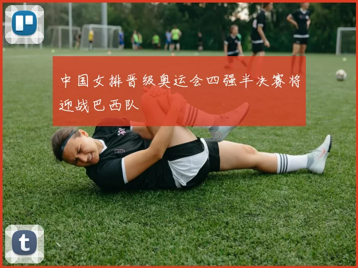 中国女排晋级奥运会四强半决赛将迎战巴西队