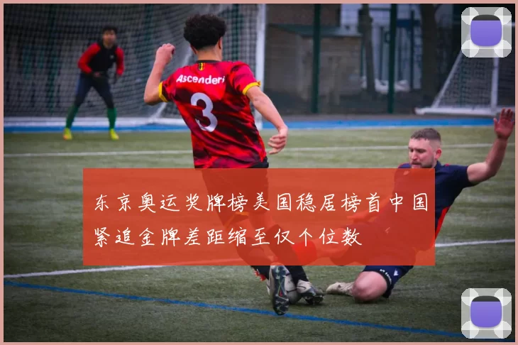 东京奥运奖牌榜美国稳居榜首中国紧追金牌差距缩至仅个位数