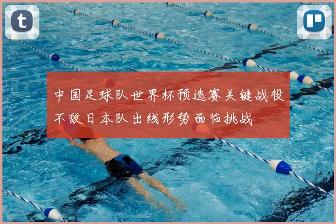 中国足球队世界杯预选赛关键战役不敌日本队出线形势面临挑战