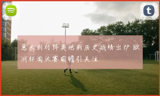 意大利对阵奥地利历史战绩出炉 欧洲杯淘汰赛前瞻引关注