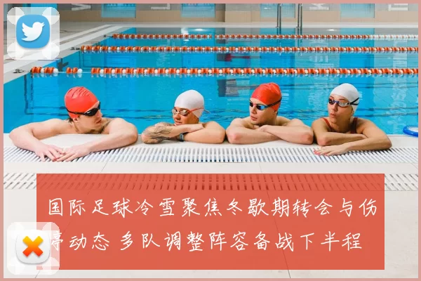国际足球冷雪聚焦冬歇期转会与伤停动态 多队调整阵容备战下半程