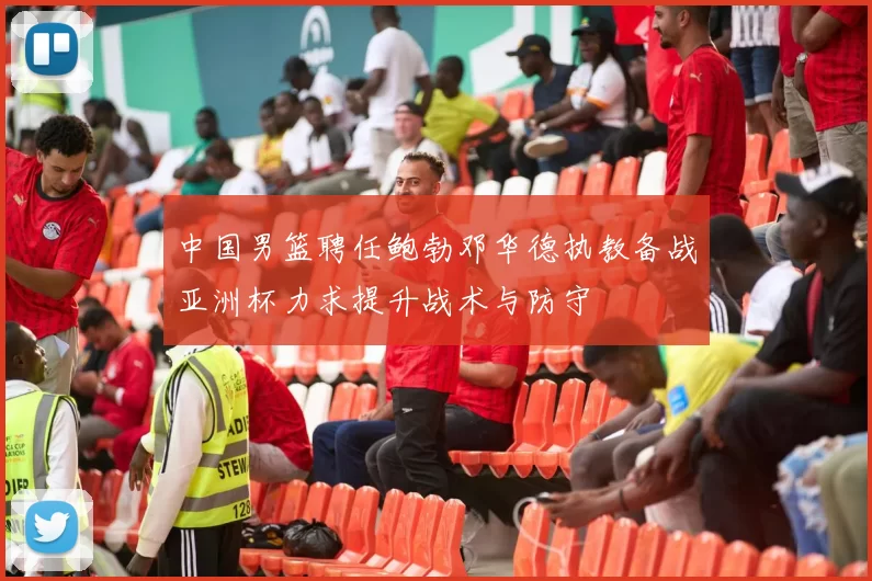 中国男篮聘任鲍勃邓华德执教备战亚洲杯力求提升战术与防守