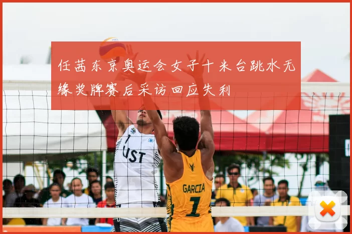 任茜东京奥运会女子十米台跳水无缘奖牌赛后采访回应失利
