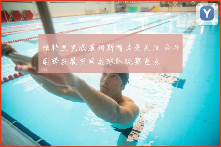 帕特里克威廉姆斯潜力受关注 公牛前锋发展空间成球队观察重点