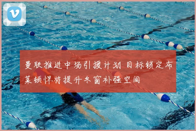 曼联推进中场引援计划 目标锁定布莱顿悍将提升冬窗补强空间