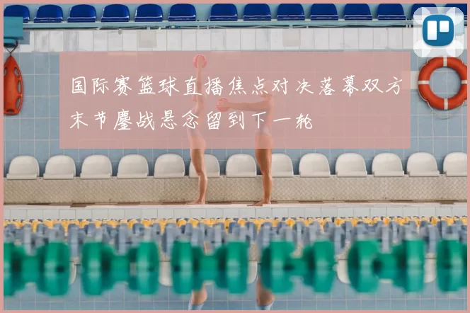 国际赛篮球直播焦点对决落幕双方末节鏖战悬念留到下一轮