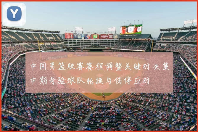 中国男篮联赛赛程调整关键对决集中期考验球队轮换与伤停应对